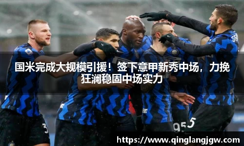 国米完成大规模引援！签下意甲新秀中场，力挽狂澜稳固中场实力