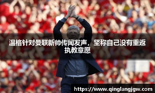 温格针对曼联新帅传闻发声，坚称自己没有重返执教意愿