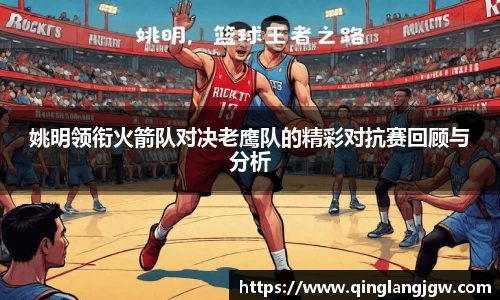姚明领衔火箭队对决老鹰队的精彩对抗赛回顾与分析