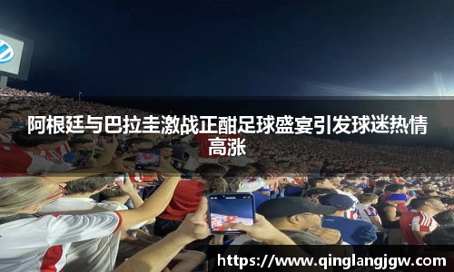 阿根廷与巴拉圭激战正酣足球盛宴引发球迷热情高涨
