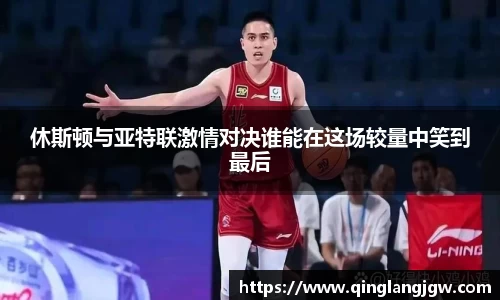 休斯顿与亚特联激情对决谁能在这场较量中笑到最后