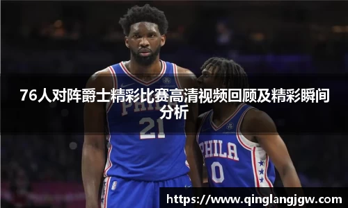 76人对阵爵士精彩比赛高清视频回顾及精彩瞬间分析